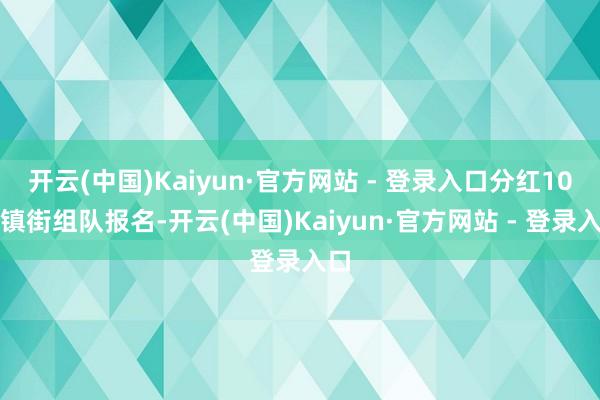 开云(中国)Kaiyun·官方网站 - 登录入口分红10个镇街组队报名-开云(中国)Kaiyun·官方网站 - 登录入口