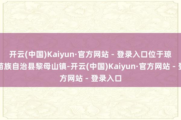 开云(中国)Kaiyun·官方网站 - 登录入口位于琼中黎族苗族自治县黎母山镇-开云(中国)Kaiyun·官方网站 - 登录入口