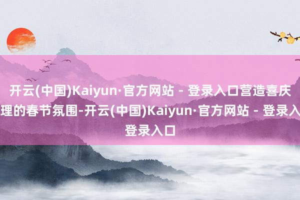 开云(中国)Kaiyun·官方网站 - 登录入口营造喜庆讲理的春节氛围-开云(中国)Kaiyun·官方网站 - 登录入口