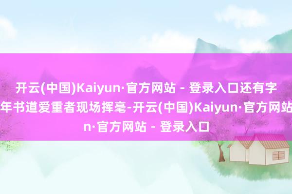 开云(中国)Kaiyun·官方网站 - 登录入口还有字画家、青少年书道爱重者现场挥毫-开云(中国)Kaiyun·官方网站 - 登录入口