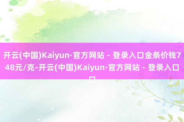 开云(中国)Kaiyun·官方网站 - 登录入口金条价钱748元/克-开云(中国)Kaiyun·官方网站 - 登录入口