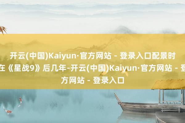 开云(中国)Kaiyun·官方网站 - 登录入口配景时期设定在《星战9》后几年-开云(中国)Kaiyun·官方网站 - 登录入口