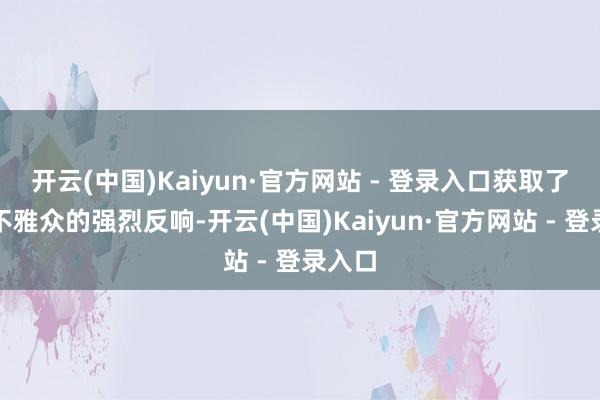 开云(中国)Kaiyun·官方网站 - 登录入口获取了现场不雅众的强烈反响-开云(中国)Kaiyun·官方网站 - 登录入口