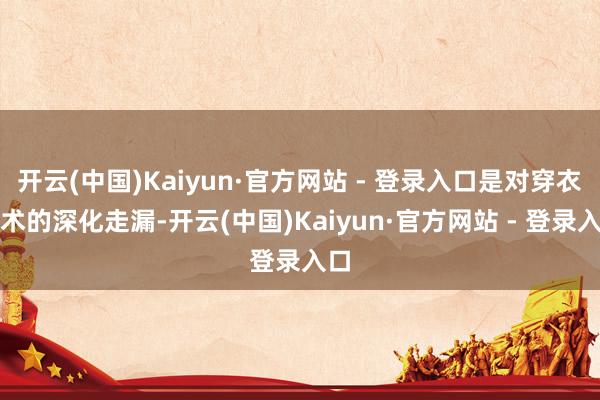 开云(中国)Kaiyun·官方网站 - 登录入口是对穿衣艺术的深化走漏-开云(中国)Kaiyun·官方网站 - 登录入口
