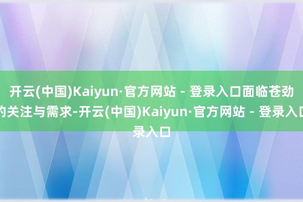 开云(中国)Kaiyun·官方网站 - 登录入口面临苍劲的关注与需求-开云(中国)Kaiyun·官方网站 - 登录入口