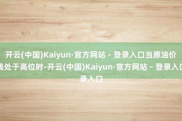 开云(中国)Kaiyun·官方网站 - 登录入口当原油价钱处于高位时-开云(中国)Kaiyun·官方网站 - 登录入口