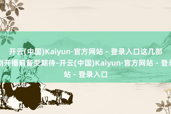 开云(中国)Kaiyun·官方网站 - 登录入口这几部谍战剧开播前备受期待-开云(中国)Kaiyun·官方网站 - 登录入口