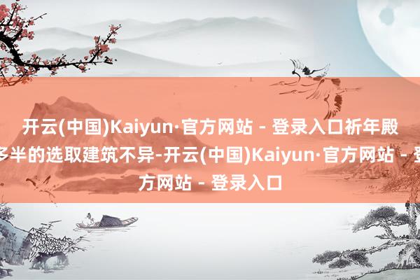 开云(中国)Kaiyun·官方网站 - 登录入口祈年殿院和大多半的选取建筑不异-开云(中国)Kaiyun·官方网站 - 登录入口