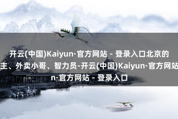 开云(中国)Kaiyun·官方网站 - 登录入口北京的打工东说念主、外卖小哥、智力员-开云(中国)Kaiyun·官方网站 - 登录入口