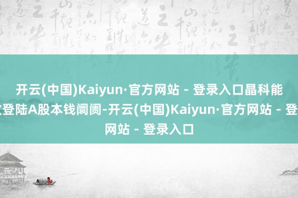 开云(中国)Kaiyun·官方网站 - 登录入口晶科能源收效登陆A股本钱阛阓-开云(中国)Kaiyun·官方网站 - 登录入口