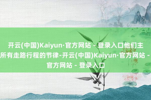 开云(中国)Kaiyun·官方网站 - 登录入口他们主动转机了所有走路行程的节律-开云(中国)Kaiyun·官方网站 - 登录入口