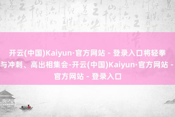 开云(中国)Kaiyun·官方网站 - 登录入口将轻拳、蓄力拳与冲刺、高出相集会-开云(中国)Kaiyun·官方网站 - 登录入口