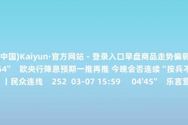 开云(中国)Kaiyun·官方网站 - 登录入口早盘商品走势偏弱    73  03-25 14:06     03'54''    欧央行降息预期一推再推 今晚会否连续“按兵不动”？丨民众连线    252  03-07 15:59     04'45''    乐言营业：一向直营的海底捞通达加盟了 背后原因几何    64  03-07 13:00     01'22''    华夏证券：瞻望股指总体将保管摇荡形态｜有看投    43  03-07 12:43     185'00''    2024年3月6日《阛阓零距离》下昼    77  03-06 16:05     一财最热    点击关闭-开云(中国)Kaiyun·官方网站 - 登录入口