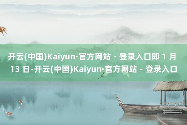 开云(中国)Kaiyun·官方网站 - 登录入口即 1 月 13 日-开云(中国)Kaiyun·官方网站 - 登录入口