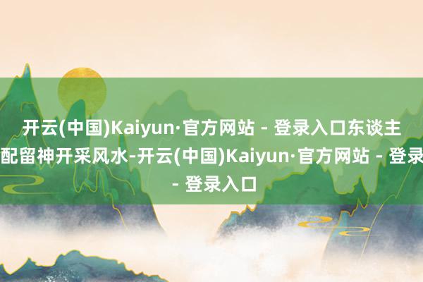 开云(中国)Kaiyun·官方网站 - 登录入口东谈主们相配留神开采风水-开云(中国)Kaiyun·官方网站 - 登录入口