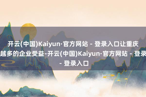 开云(中国)Kaiyun·官方网站 - 登录入口让重庆越来越多的企业受益-开云(中国)Kaiyun·官方网站 - 登录入口
