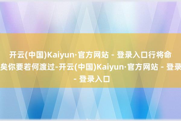 开云(中国)Kaiyun·官方网站 - 登录入口行将命不久矣你要若何渡过-开云(中国)Kaiyun·官方网站 - 登录入口