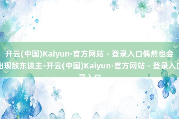 开云(中国)Kaiyun·官方网站 - 登录入口偶然也会出现敌东谈主-开云(中国)Kaiyun·官方网站 - 登录入口