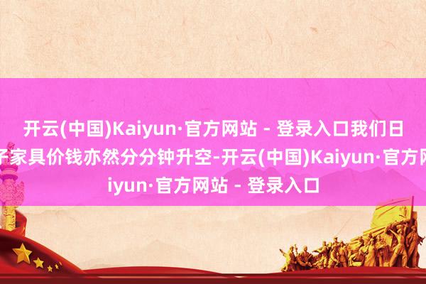 开云(中国)Kaiyun·官方网站 - 登录入口我们日常活命中的电子家具价钱亦然分分钟升空-开云(中国)Kaiyun·官方网站 - 登录入口