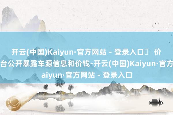 开云(中国)Kaiyun·官方网站 - 登录入口✅ 价钱透明无涨价平台公开暴露车源信息和价钱-开云(中国)Kaiyun·官方网站 - 登录入口
