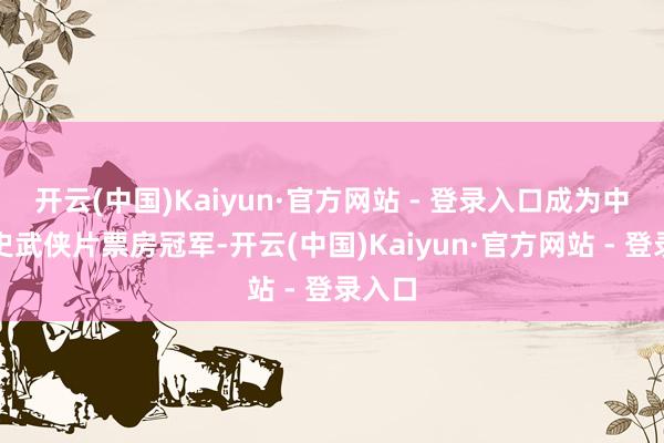 开云(中国)Kaiyun·官方网站 - 登录入口成为中国影史武侠片票房冠军-开云(中国)Kaiyun·官方网站 - 登录入口
