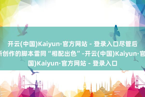 开云(中国)Kaiyun·官方网站 - 登录入口尽管后者由斯科特·伯恩斯创作的脚本雷同“相配出色”-开云(中国)Kaiyun·官方网站 - 登录入口