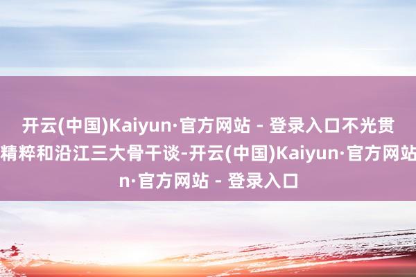 开云(中国)Kaiyun·官方网站 - 登录入口不光贯穿起常虎、精粹和沿江三大骨干谈-开云(中国)Kaiyun·官方网站 - 登录入口