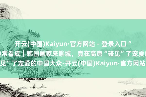 开云(中国)Kaiyun·官方网站 - 登录入口“水城墨缘”中韩字画文化通常看成｜韩国画家来聊城，竟在高唐“碰见”了宠爱的中国大众-开云(中国)Kaiyun·官方网站 - 登录入口