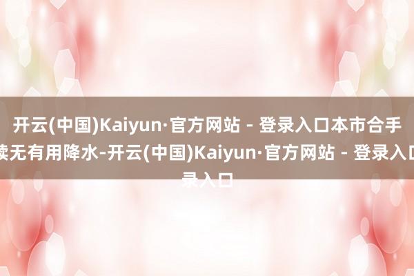 开云(中国)Kaiyun·官方网站 - 登录入口本市合手续无有用降水-开云(中国)Kaiyun·官方网站 - 登录入口