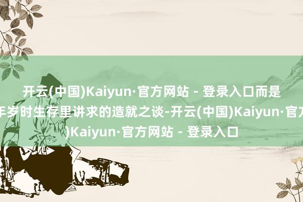 开云(中国)Kaiyun·官方网站 - 登录入口而是我们祖辈在千百年岁时生存里讲求的造就之谈-开云(中国)Kaiyun·官方网站 - 登录入口