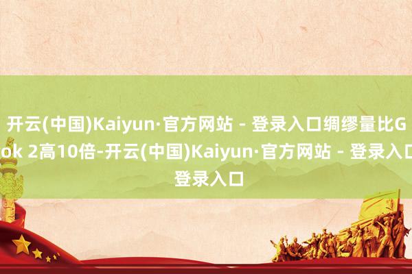 开云(中国)Kaiyun·官方网站 - 登录入口绸缪量比Grok 2高10倍-开云(中国)Kaiyun·官方网站 - 登录入口
