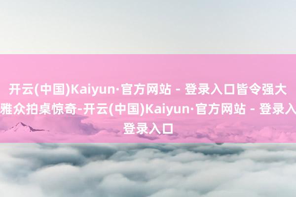 开云(中国)Kaiyun·官方网站 - 登录入口皆令强大不雅众拍桌惊奇-开云(中国)Kaiyun·官方网站 - 登录入口