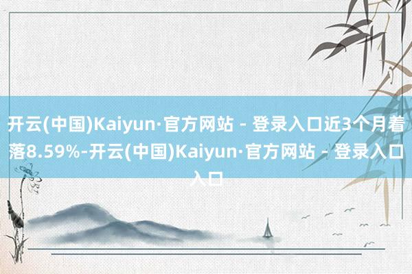 开云(中国)Kaiyun·官方网站 - 登录入口近3个月着落8.59%-开云(中国)Kaiyun·官方网站 - 登录入口