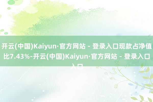 开云(中国)Kaiyun·官方网站 - 登录入口现款占净值比7.43%-开云(中国)Kaiyun·官方网站 - 登录入口