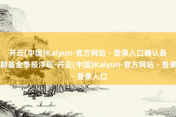 开云(中国)Kaiyun·官方网站 - 登录入口确认最新一期基金季报浮现-开云(中国)Kaiyun·官方网站 - 登录入口
