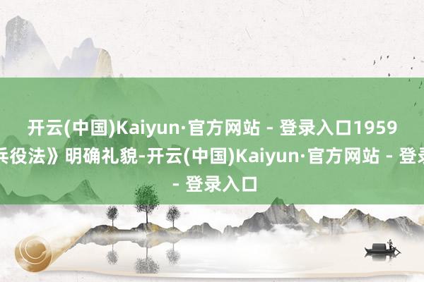 开云(中国)Kaiyun·官方网站 - 登录入口1959年《兵役法》明确礼貌-开云(中国)Kaiyun·官方网站 - 登录入口