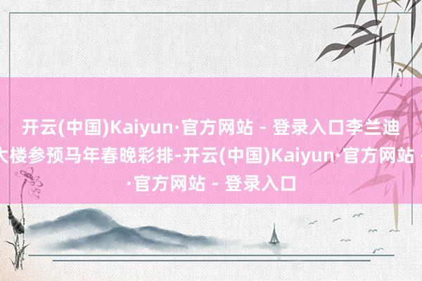 开云(中国)Kaiyun·官方网站 - 登录入口李兰迪现身央视大楼参预马年春晚彩排-开云(中国)Kaiyun·官方网站 - 登录入口