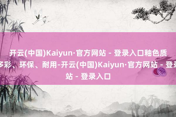 开云(中国)Kaiyun·官方网站 - 登录入口釉色质朴、多彩、环保、耐用-开云(中国)Kaiyun·官方网站 - 登录入口