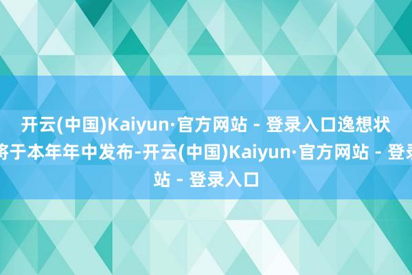 开云(中国)Kaiyun·官方网站 - 登录入口逸想状态下将于本年年中发布-开云(中国)Kaiyun·官方网站 - 登录入口