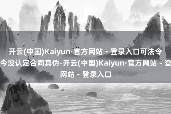 开云(中国)Kaiyun·官方网站 - 登录入口可法令机关于今没认定合同真伪-开云(中国)Kaiyun·官方网站 - 登录入口