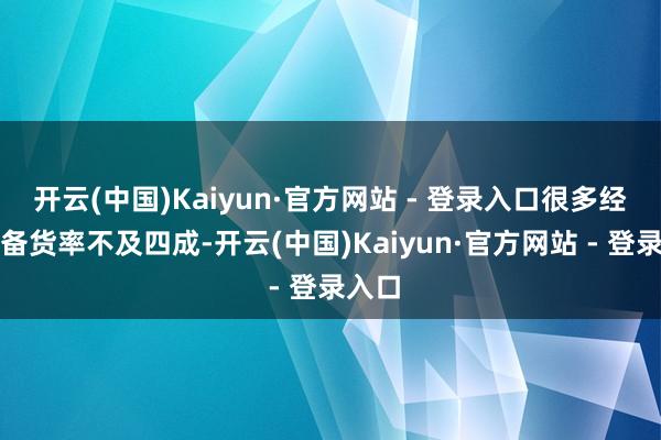 开云(中国)Kaiyun·官方网站 - 登录入口很多经销商备货率不及四成-开云(中国)Kaiyun·官方网站 - 登录入口