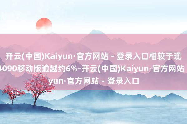 开云(中国)Kaiyun·官方网站 - 登录入口相较于现存的RTX 4090移动版逾越约6%-开云(中国)Kaiyun·官方网站 - 登录入口