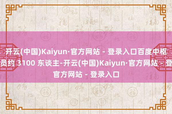 开云(中国)Kaiyun·官方网站 - 登录入口百度中枢业务减员约 3100 东谈主-开云(中国)Kaiyun·官方网站 - 登录入口