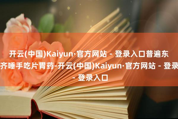 开云(中国)Kaiyun·官方网站 - 登录入口普遍东谈主齐唾手吃片胃药-开云(中国)Kaiyun·官方网站 - 登录入口