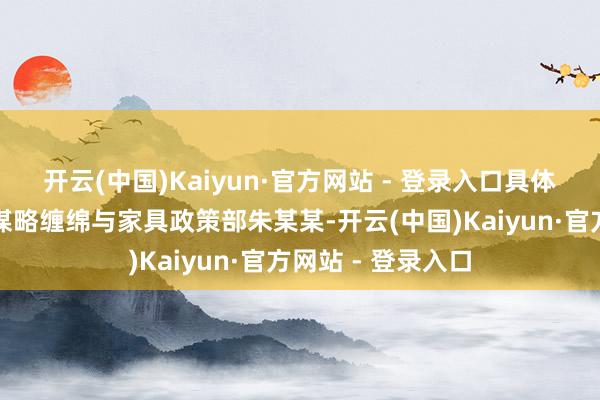 开云(中国)Kaiyun·官方网站 - 登录入口具体处理情况如下:谋略缠绵与家具政策部朱某某-开云(中国)Kaiyun·官方网站 - 登录入口
