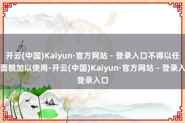 开云(中国)Kaiyun·官方网站 - 登录入口不得以任何面貌加以使用-开云(中国)Kaiyun·官方网站 - 登录入口