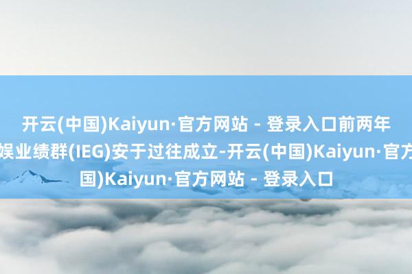 开云(中国)Kaiyun·官方网站 - 登录入口前两年曾月旦互动与文娱业绩群(IEG)安于过往成立-开云(中国)Kaiyun·官方网站 - 登录入口