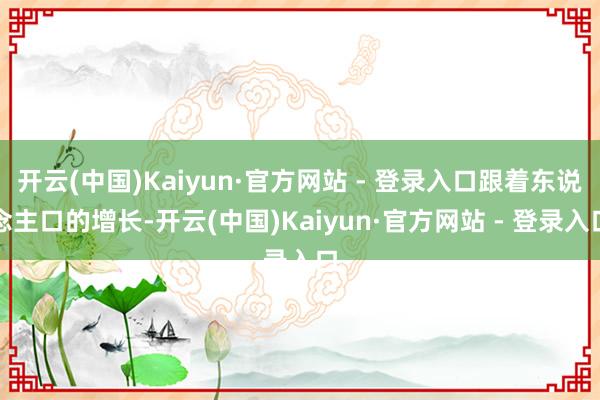 开云(中国)Kaiyun·官方网站 - 登录入口跟着东说念主口的增长-开云(中国)Kaiyun·官方网站 - 登录入口