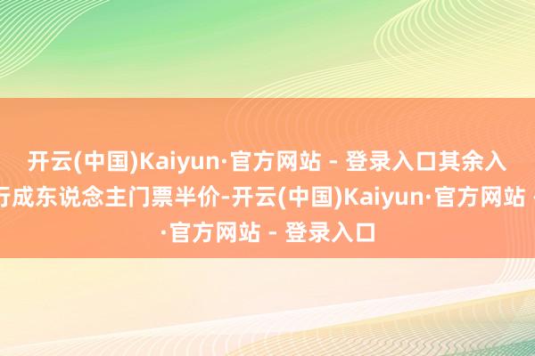 开云(中国)Kaiyun·官方网站 - 登录入口其余入园散客实行成东说念主门票半价-开云(中国)Kaiyun·官方网站 - 登录入口
