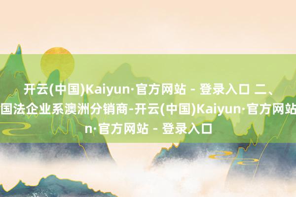 开云(中国)Kaiyun·官方网站 - 登录入口 二、第二大鼓舞国法企业系澳洲分销商-开云(中国)Kaiyun·官方网站 - 登录入口